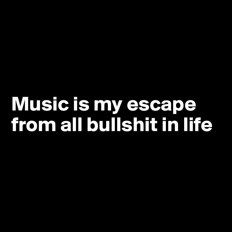 



Music is my escape from all bullshit in life



