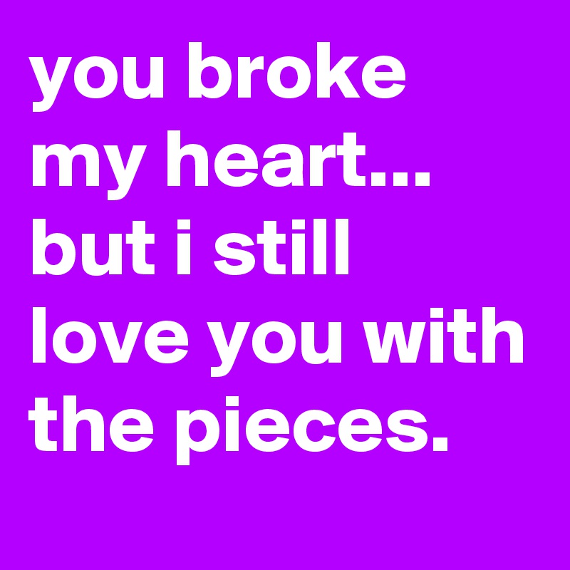 you broke my heart... but i still love you with the pieces.
