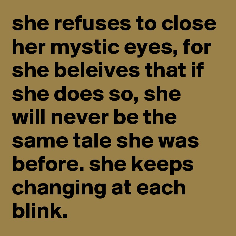 she refuses to close her mystic eyes, for she beleives that if she does so, she will never be the same tale she was before. she keeps changing at each blink.