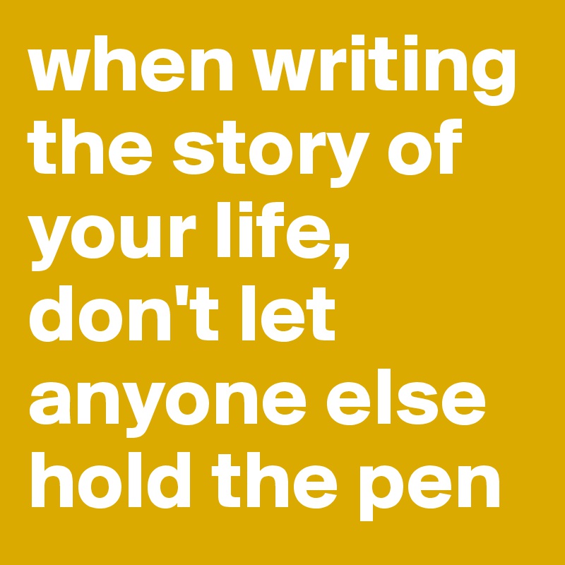 when writing the story of your life, don't let anyone else hold the pen
