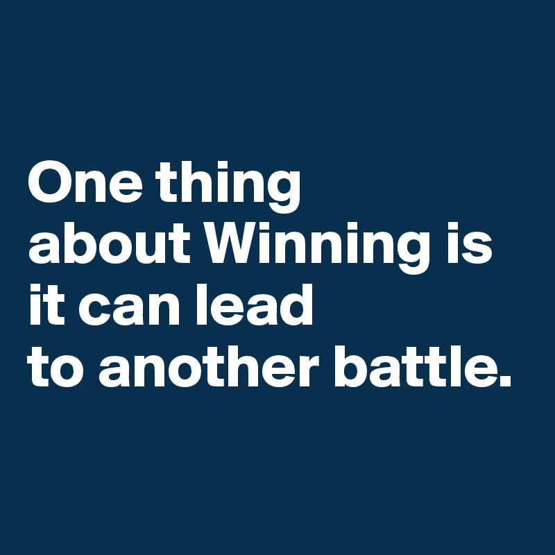

One thing 
about Winning is it can lead 
to another battle.

