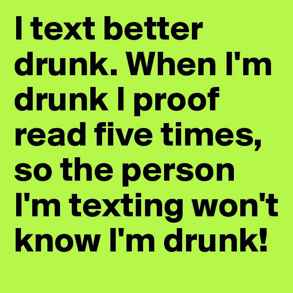 I text better drunk. When I'm drunk I proof read five times, so the person I'm texting won't know I'm drunk! 