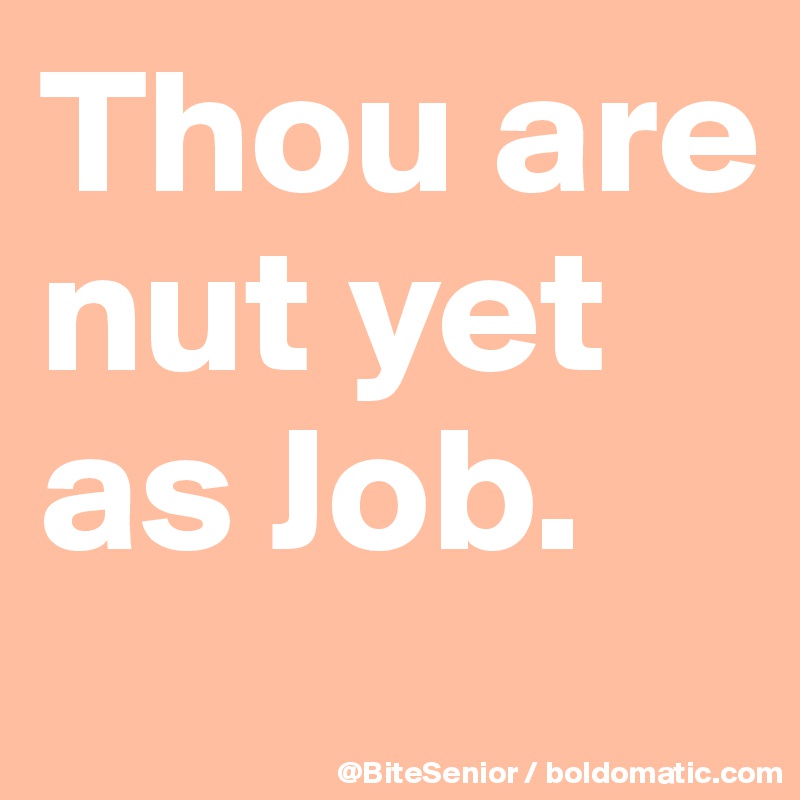 Thou are nut yet as Job. 