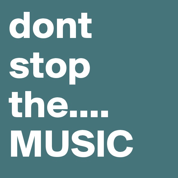 dont
stop
the....
MUSIC