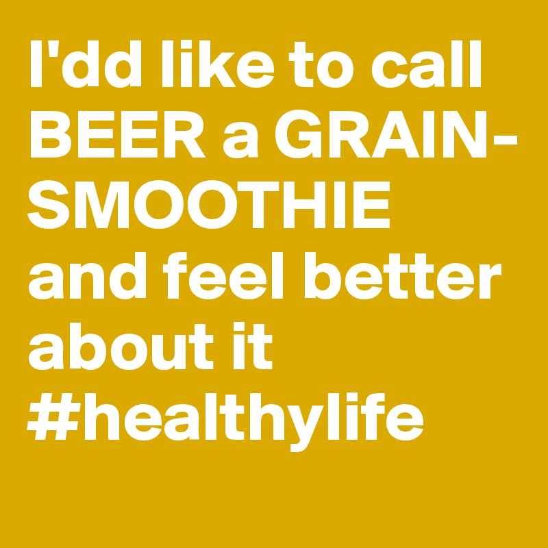 I'dd like to call BEER a GRAIN-SMOOTHIE and feel better about it #healthylife