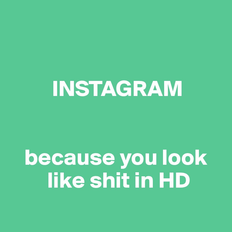 


         INSTAGRAM


   because you look     
        like shit in HD
