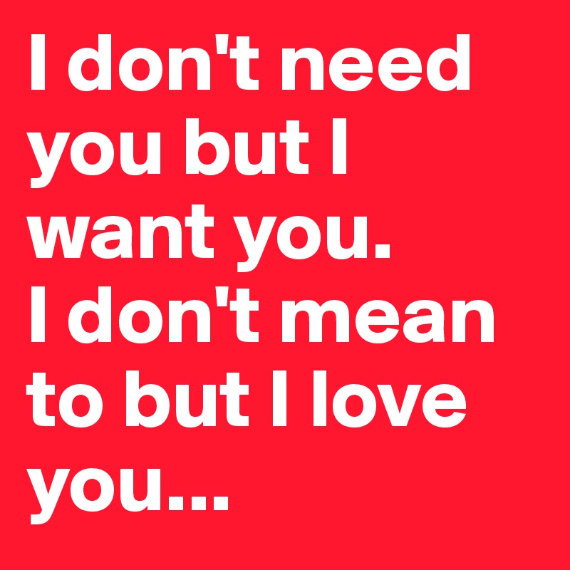 I don't need you but I want you.
I don't mean to but I love you...