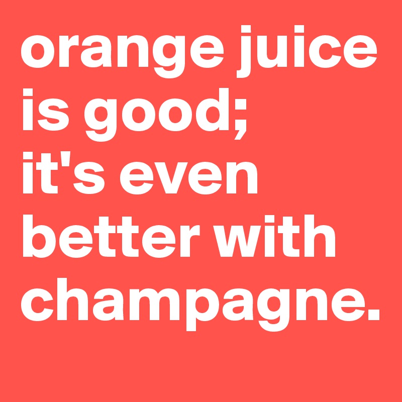 orange juice is good;
it's even better with champagne.