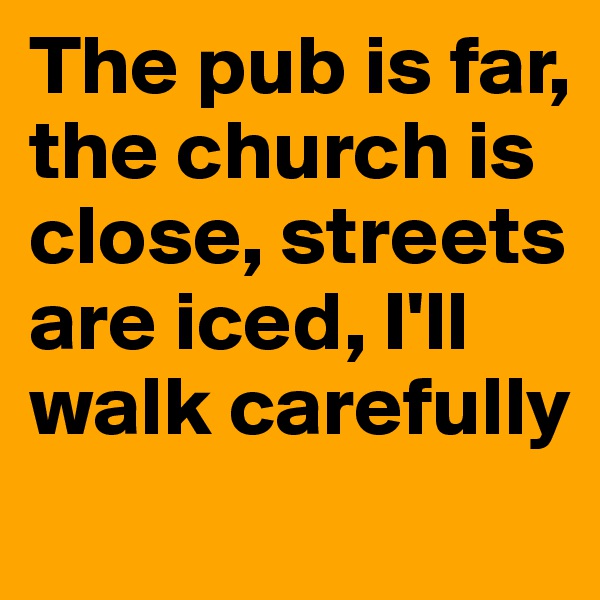 The pub is far, the church is close, streets are iced, I'll walk carefully