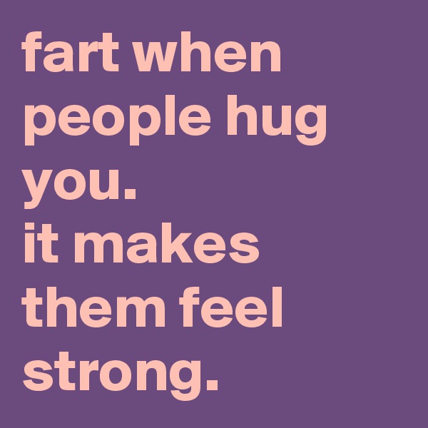 fart when people hug you.
it makes them feel strong.