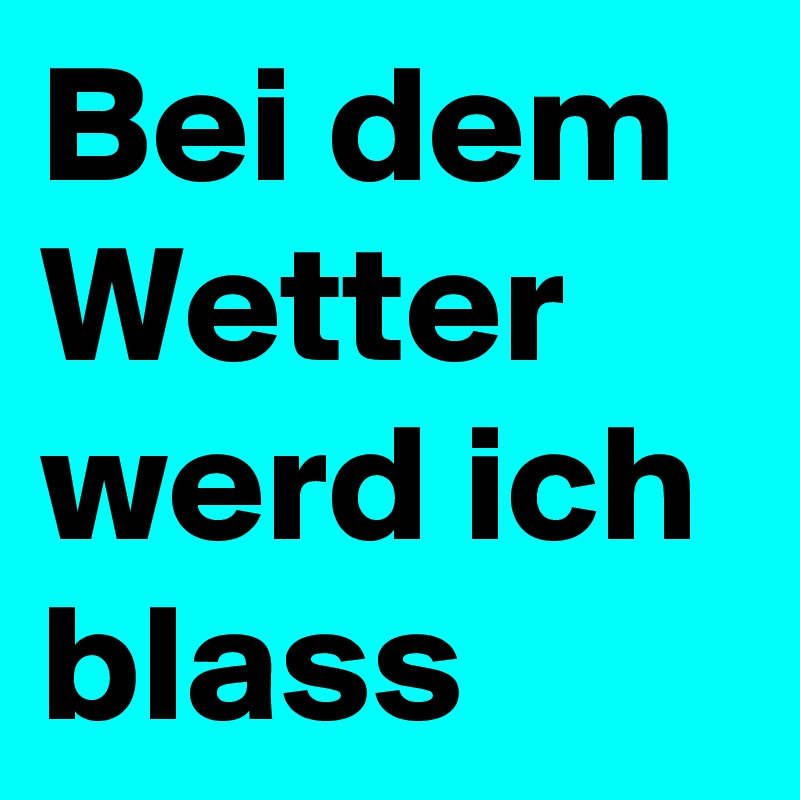 Bei dem Wetter werd ich blass