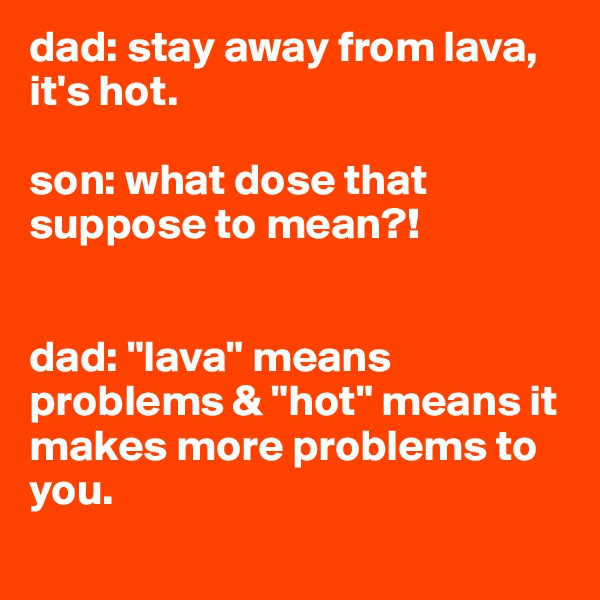 dad: stay away from lava, it's hot.

son: what dose that suppose to mean?!


dad: "lava" means problems & "hot" means it makes more problems to you.
