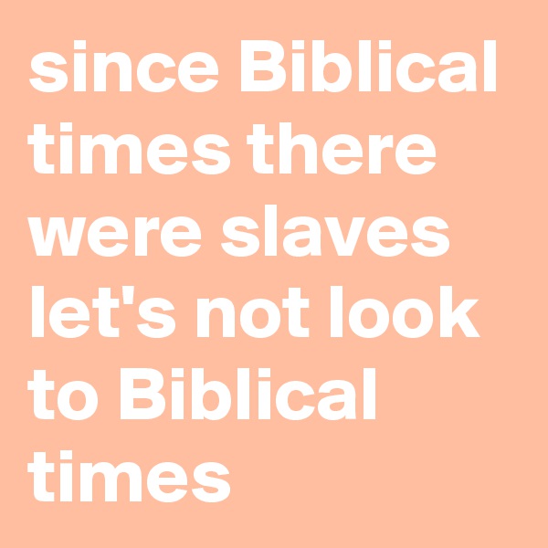 since Biblical times there were slaves let's not look to Biblical times