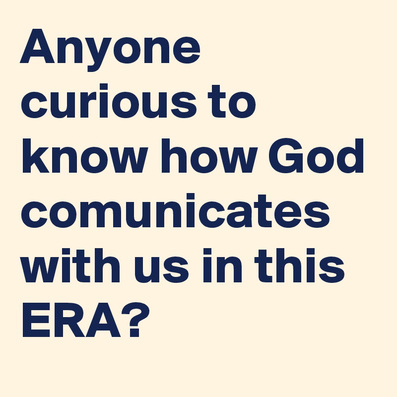 Anyone curious to know how God comunicates with us in this ERA?