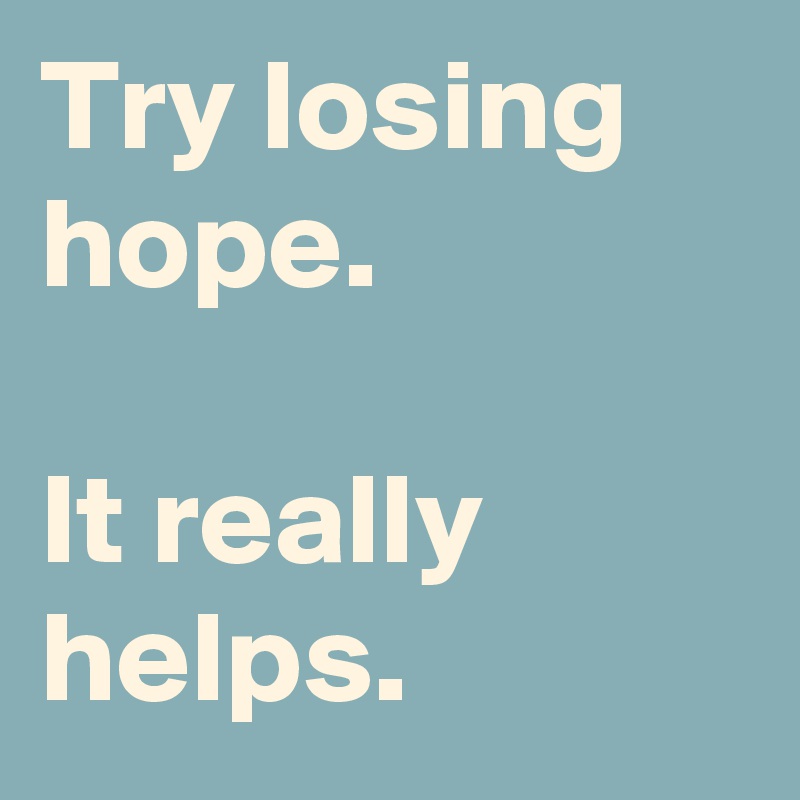 Try losing hope.

It really helps.