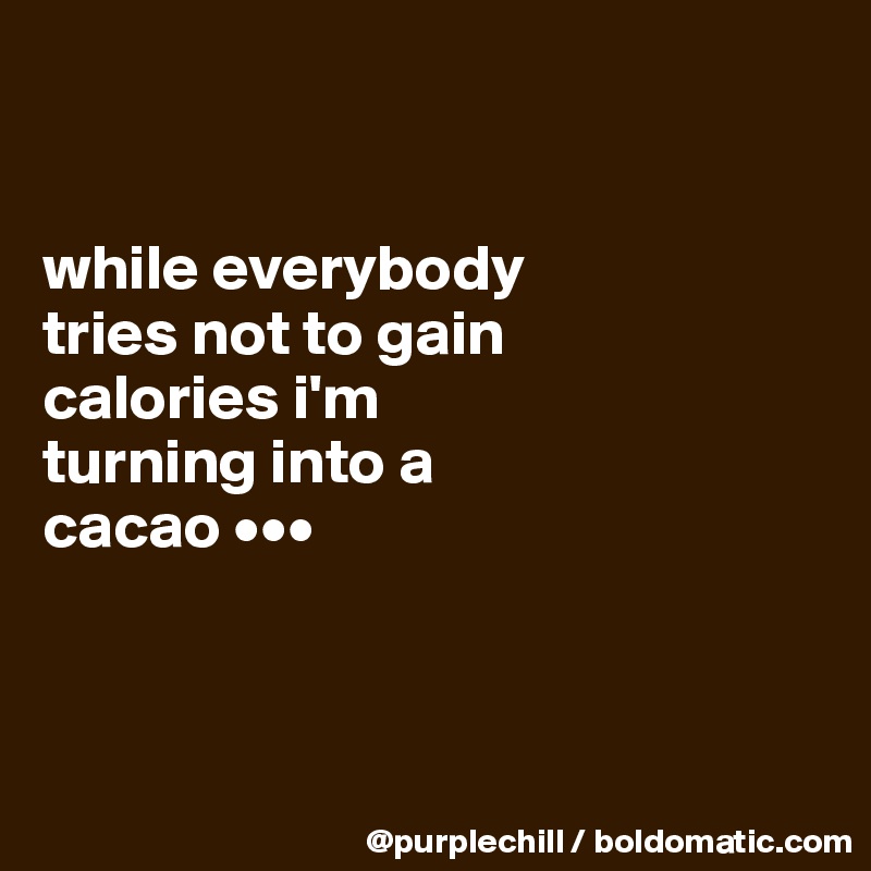 


while everybody 
tries not to gain 
calories i'm 
turning into a 
cacao •••



