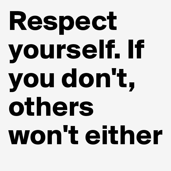 Respect yourself. If you don't, others won't either