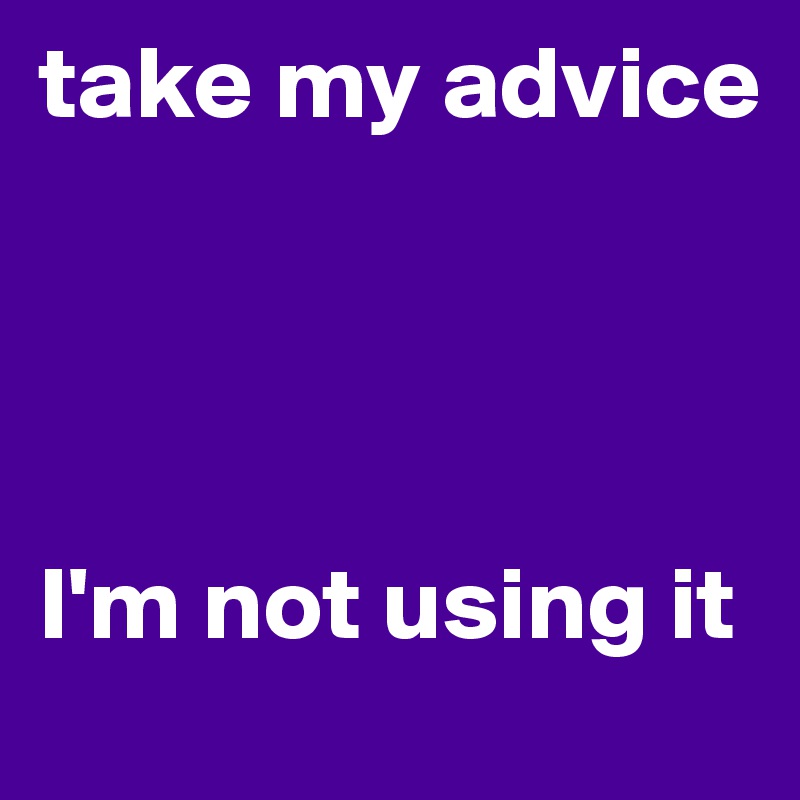 take my advice




I'm not using it