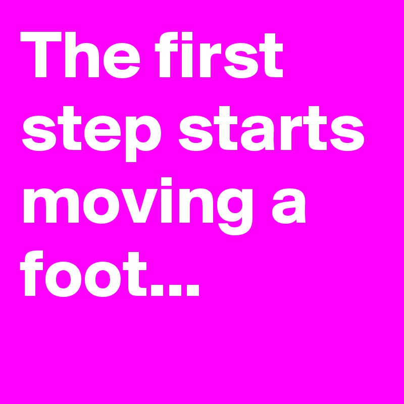 The first step starts moving a foot...