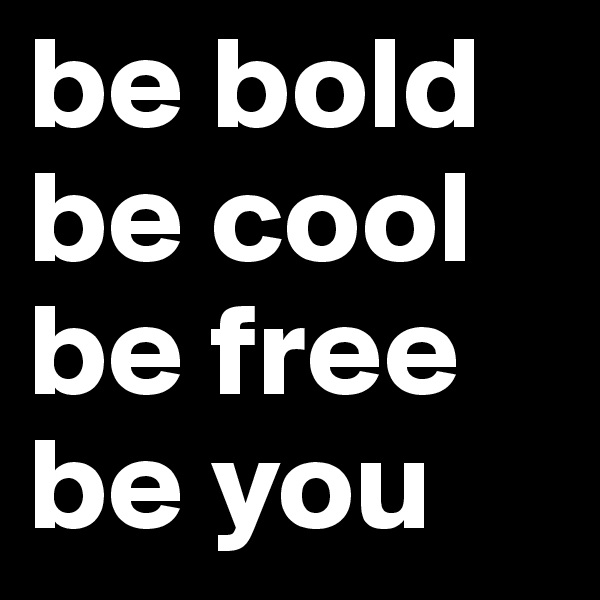 be bold
be cool
be free
be you 