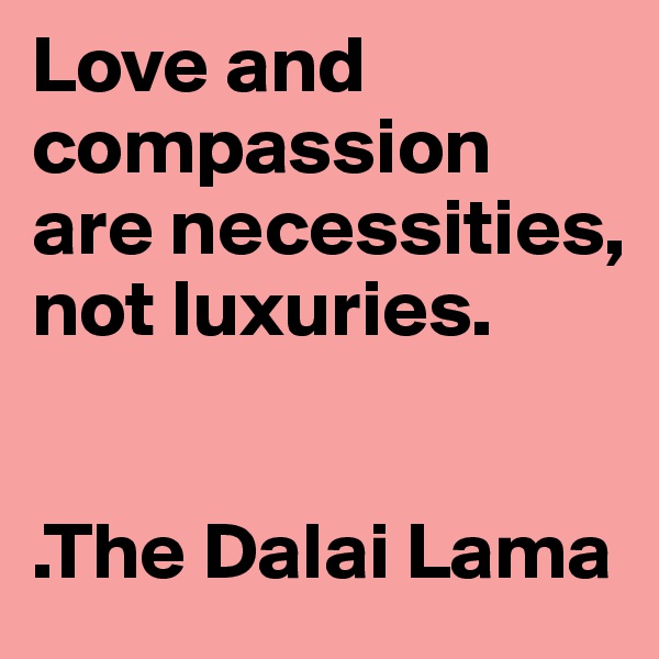 Love and compassion are necessities, not luxuries.


.The Dalai Lama
