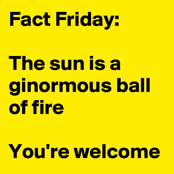 Fact Friday:

The sun is a ginormous ball of fire

You're welcome