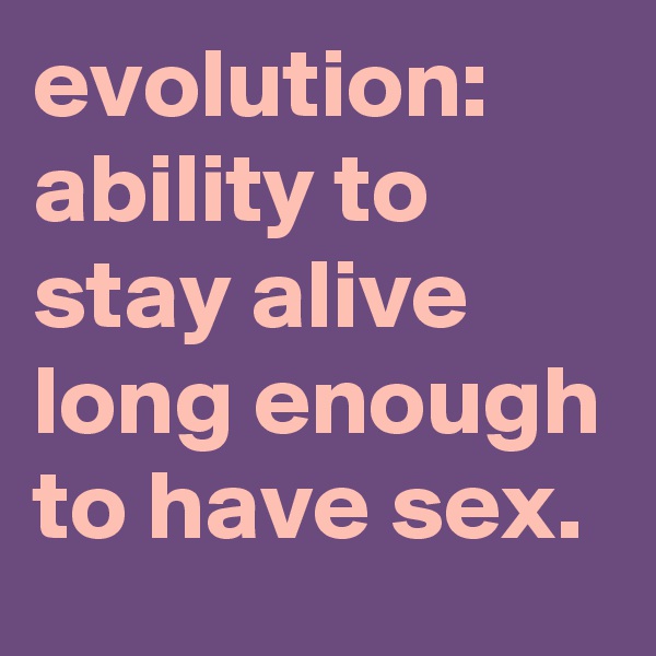 evolution: ability to stay alive long enough to have sex.