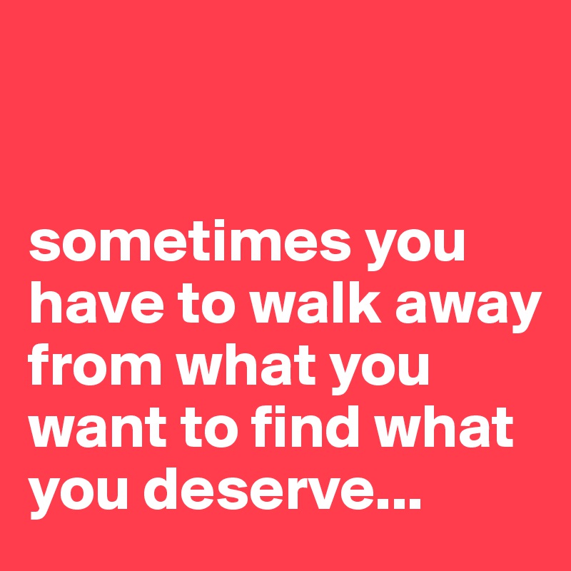 


sometimes you have to walk away from what you want to find what you deserve...