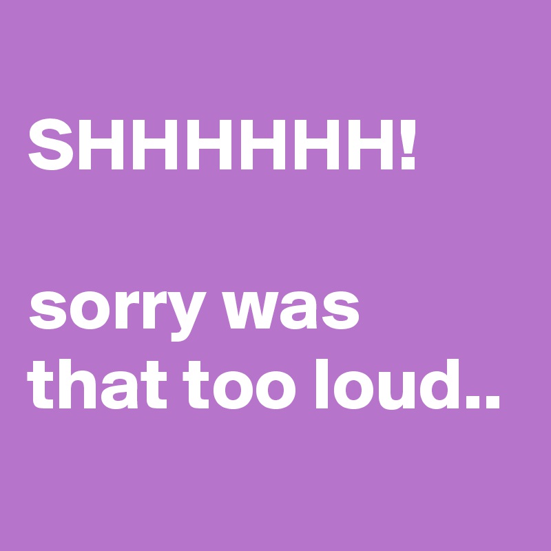 
SHHHHHH!

sorry was that too loud..
 