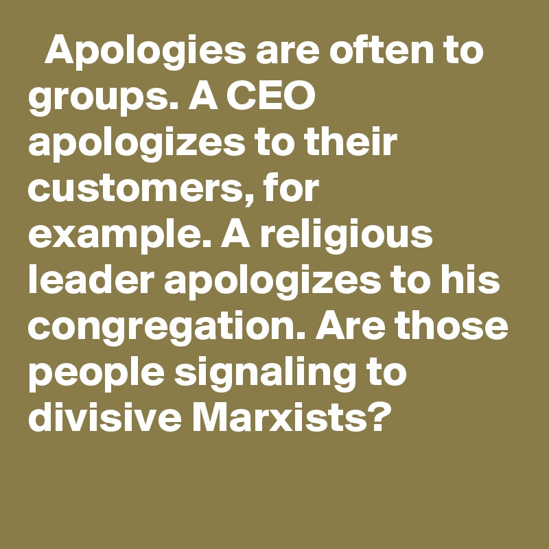   Apologies are often to groups. A CEO apologizes to their customers, for example. A religious leader apologizes to his congregation. Are those people signaling to divisive Marxists?
