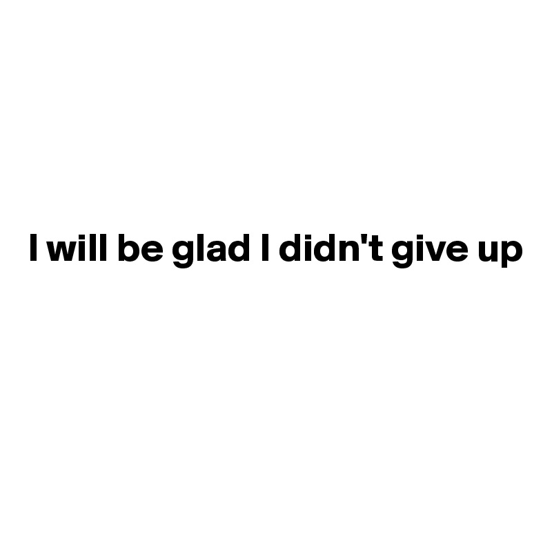




I will be glad I didn't give up





