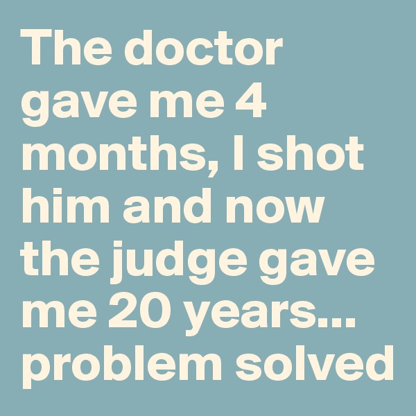 The doctor gave me 4 months, I shot him and now the judge gave me 20 years... problem solved