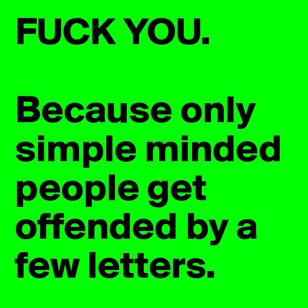FUCK YOU. 

Because only simple minded people get offended by a few letters.