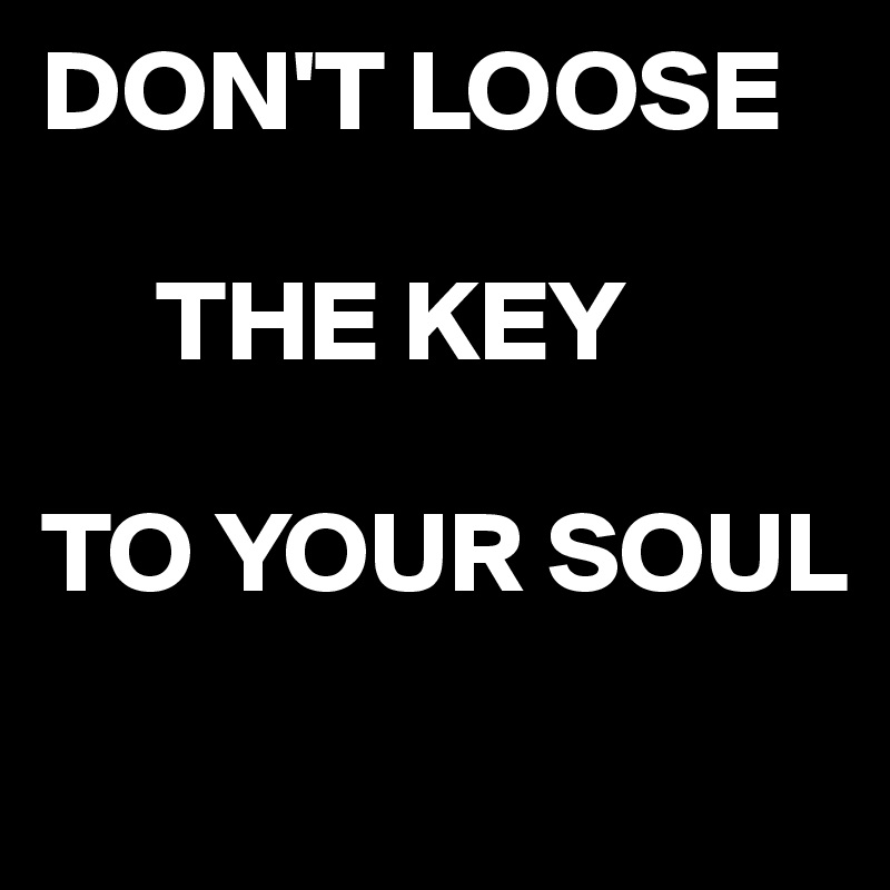 DON'T LOOSE  
                 
     THE KEY

TO YOUR SOUL
