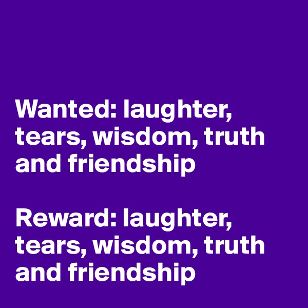 


Wanted: laughter, tears, wisdom, truth and friendship

Reward: laughter, tears, wisdom, truth and friendship