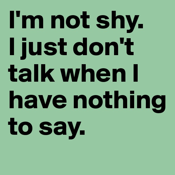 I'm not shy. 
I just don't talk when I have nothing to say. 