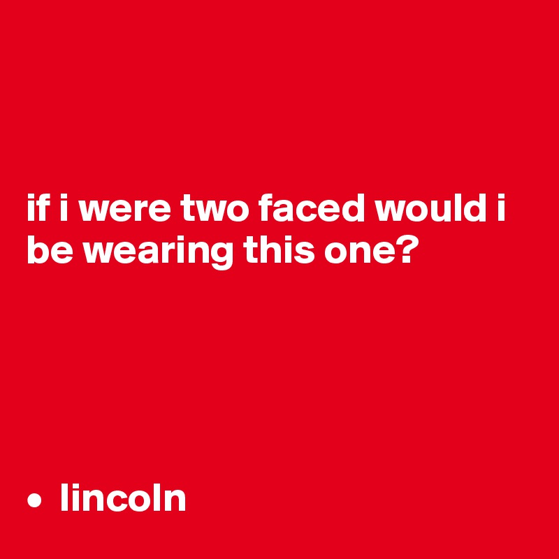 



if i were two faced would i be wearing this one?





•  lincoln