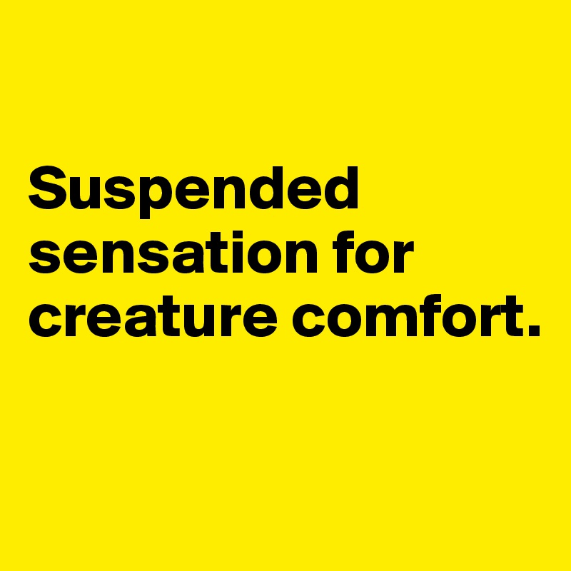 

Suspended sensation for creature comfort.


