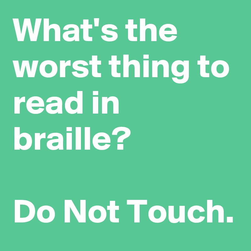 What's the worst thing to read in braille?

Do Not Touch.