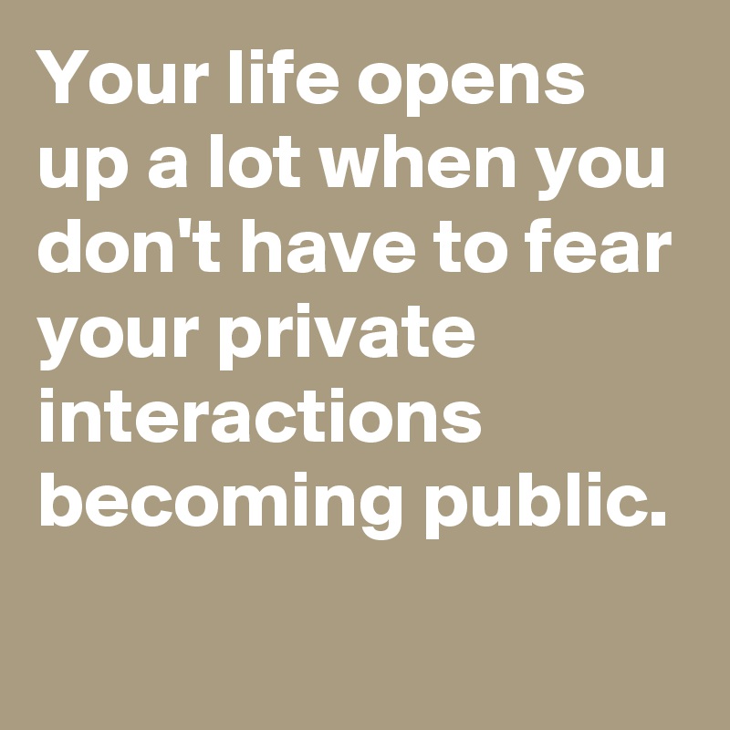 Your life opens up a lot when you don't have to fear your private interactions becoming public.