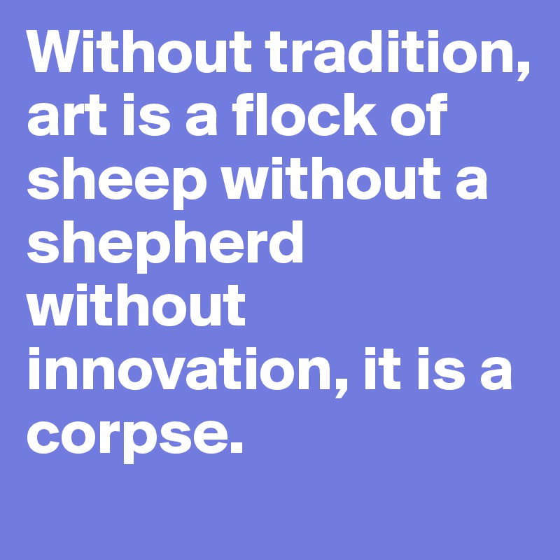 Without tradition, art is a flock of sheep without a shepherd without innovation, it is a corpse. 