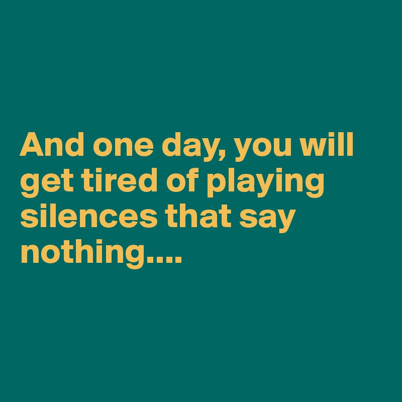 


And one day, you will get tired of playing silences that say nothing....


