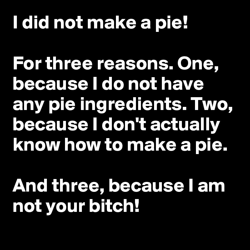 I did not make a pie!

For three reasons. One, because I do not have any pie ingredients. Two, because I don't actually know how to make a pie.

And three, because I am not your bitch!