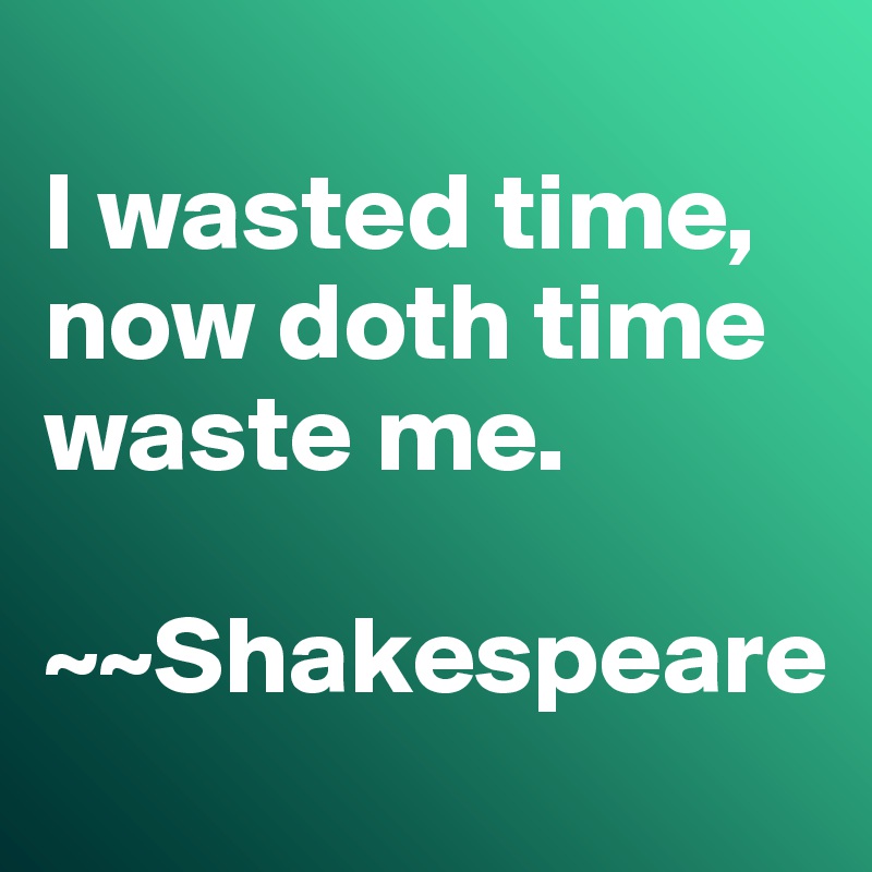 
I wasted time, now doth time waste me. 

~~Shakespeare