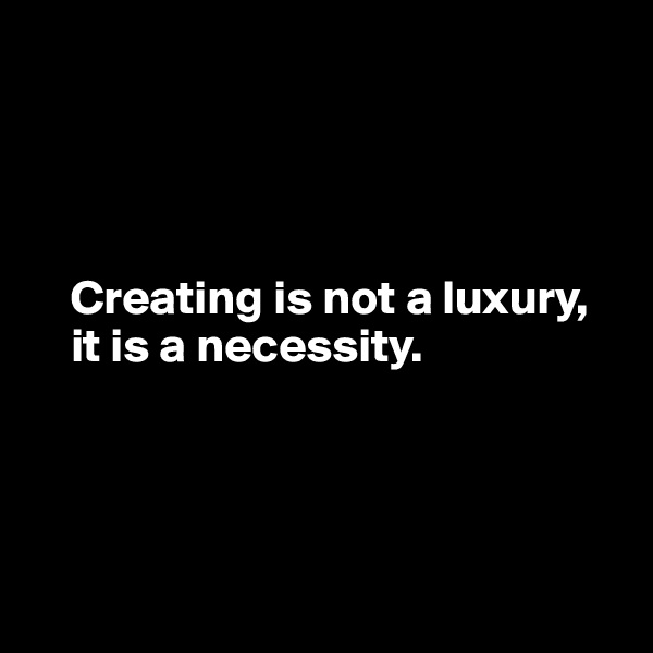 




    Creating is not a luxury, 
    it is a necessity.




