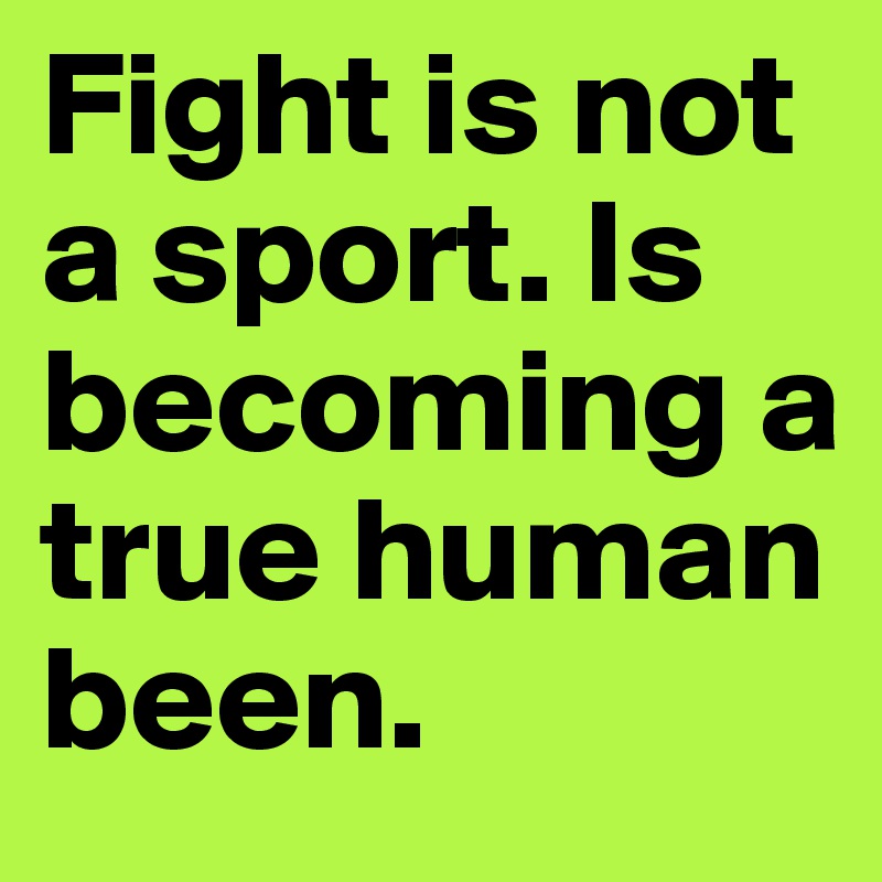 Fight is not a sport. Is becoming a true human been. 