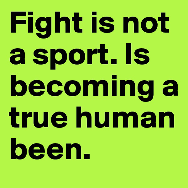 Fight is not a sport. Is becoming a true human been. 