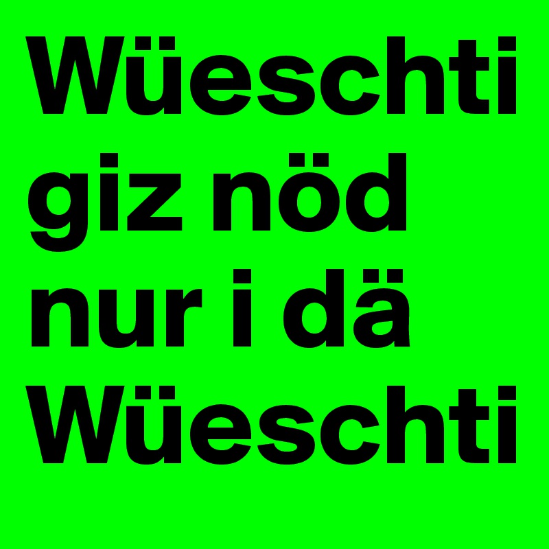 Wüeschti giz nöd nur i dä Wüeschti