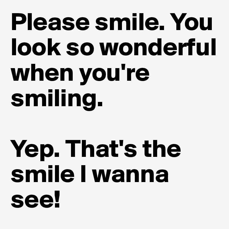 Please smile. You look so wonderful when you're smiling.

Yep. That's the smile I wanna see! 
