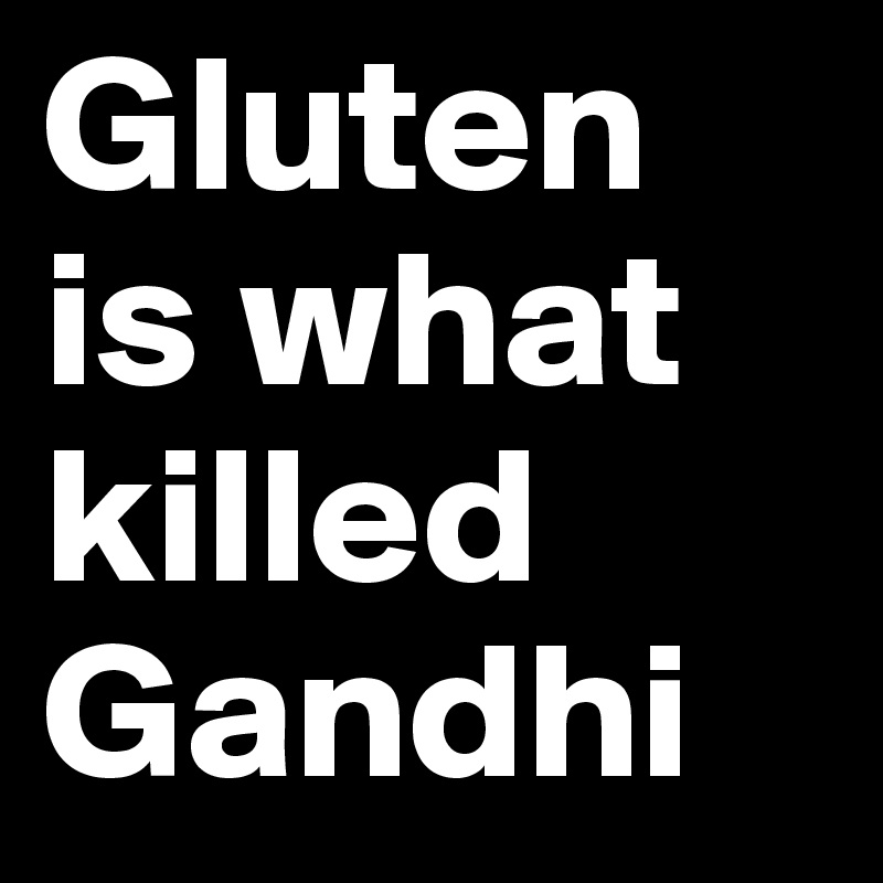 Gluten is what killed Gandhi